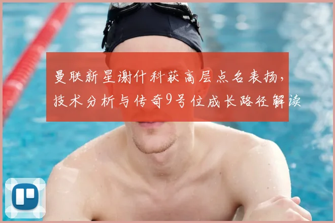 曼联新星谢什科获高层点名表扬，技术分析与传奇9号位成长路径解读