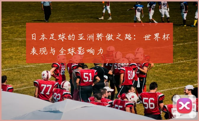 日本足球的亚洲骄傲之路:世界杯表现与全球影响力