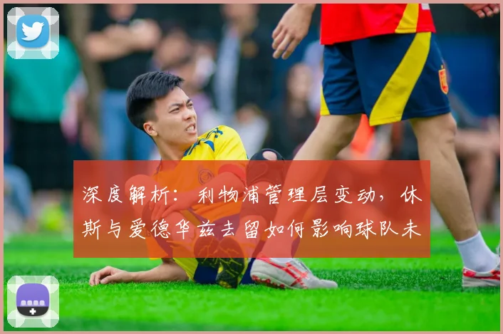 深度解析:利物浦管理层变动,休斯与爱德华兹去留如何影响球队未来?