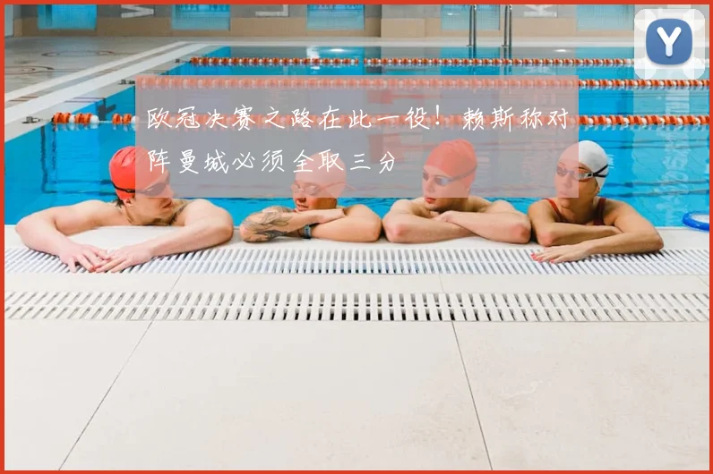 欧冠决赛之路在此一役!赖斯称对阵曼城必须全取三分