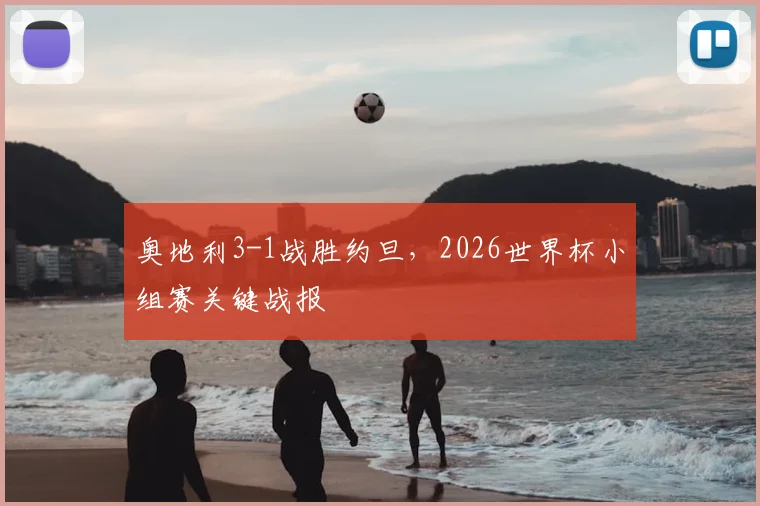 奥地利3-1战胜约旦，2026世界杯小组赛关键战报