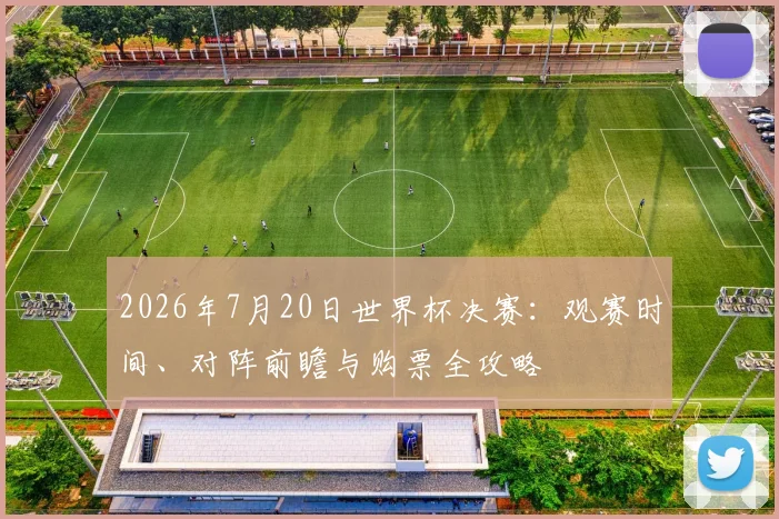 2026年7月20日世界杯决赛:观赛时间、对阵前瞻与购票全攻略