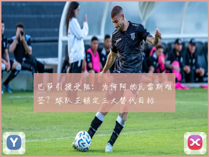 巴萨引援受阻：为何阿尔瓦雷斯难签？球队正锁定三大替代目标