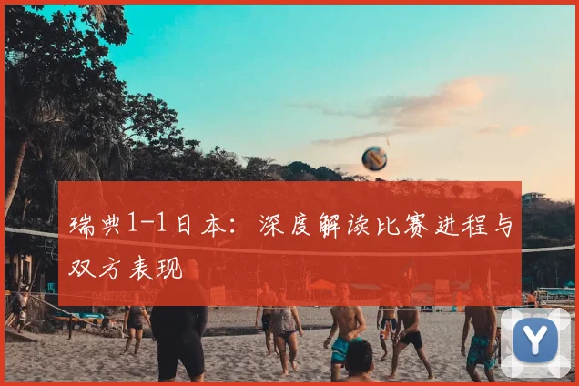 瑞典1-1日本:深度解读比赛进程与双方表现