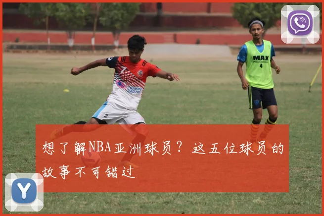 想了解NBA亚洲球员？这五位球员的故事不可错过