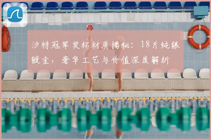 沙特冠军奖杯材质揭秘:18斤纯银镀金,奢华工艺与价值深度解析
