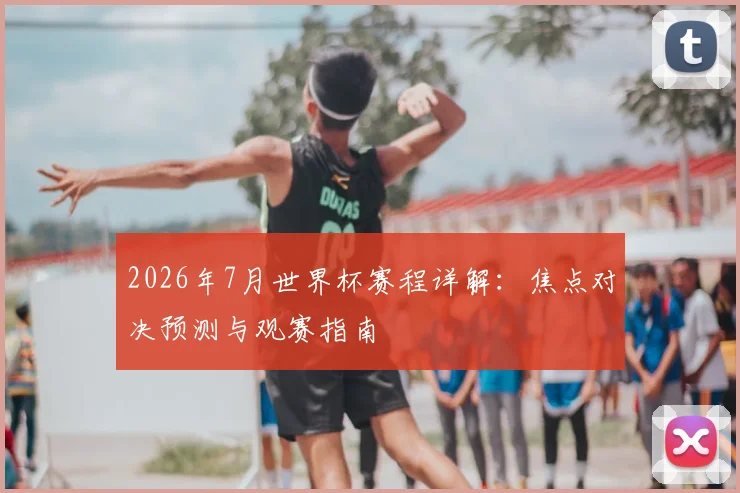 2026年7月世界杯赛程详解:焦点对决预测与观赛指南