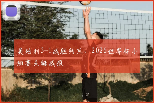 奥地利3-1战胜约旦,2026世界杯小组赛关键战报