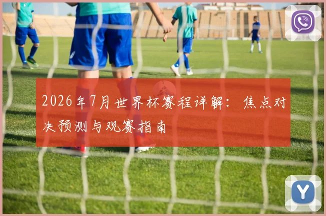2026年7月世界杯赛程详解：焦点对决预测与观赛指南