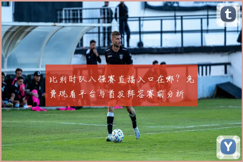 比利时队八强赛直播入口在哪?免费观看平台与首发阵容赛前分析