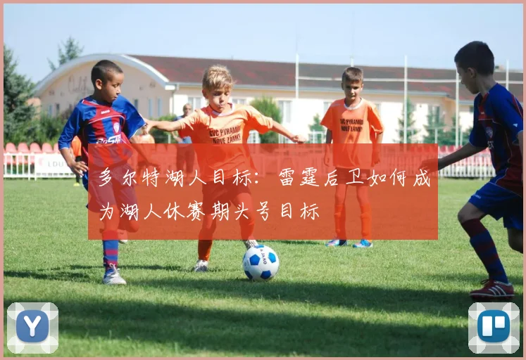 多尔特湖人目标:雷霆后卫如何成为湖人休赛期头号目标