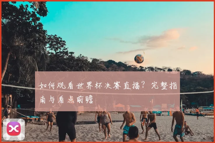 如何观看世界杯决赛直播?完整指南与看点前瞻