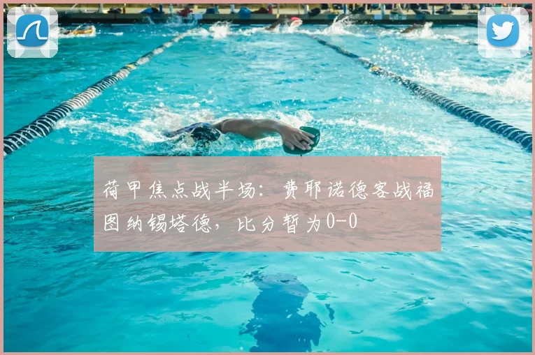 荷甲焦点战半场:费耶诺德客战福图纳锡塔德,比分暂为0-0