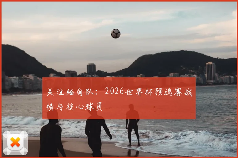 关注缅甸队：2026世界杯预选赛战绩与核心球员