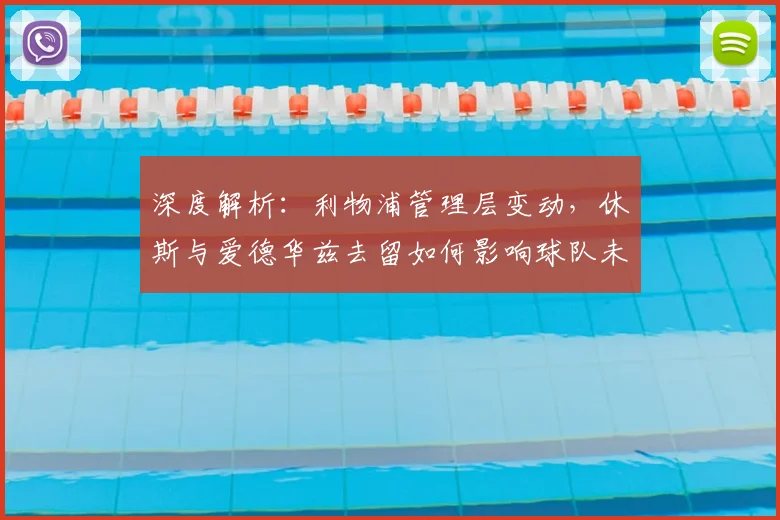 深度解析：利物浦管理层变动，休斯与爱德华兹去留如何影响球队未来？